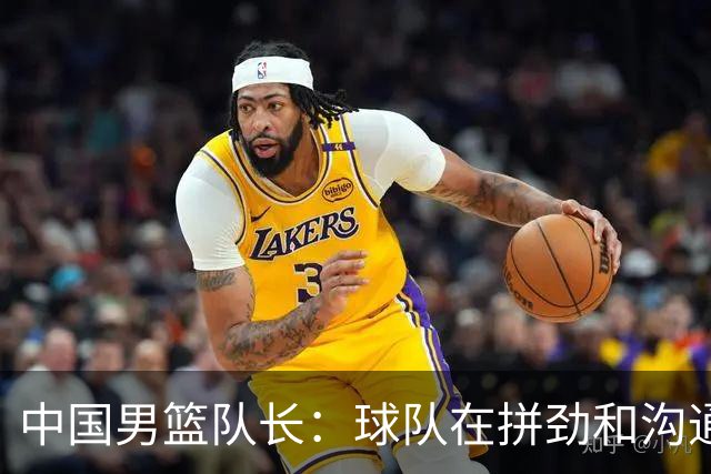 中国男篮队长：球队在拼劲和沟通上出现了问题