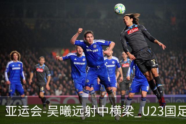 亚运会-吴曦远射中横梁 U23国足0-0憾平伊朗暂列次席